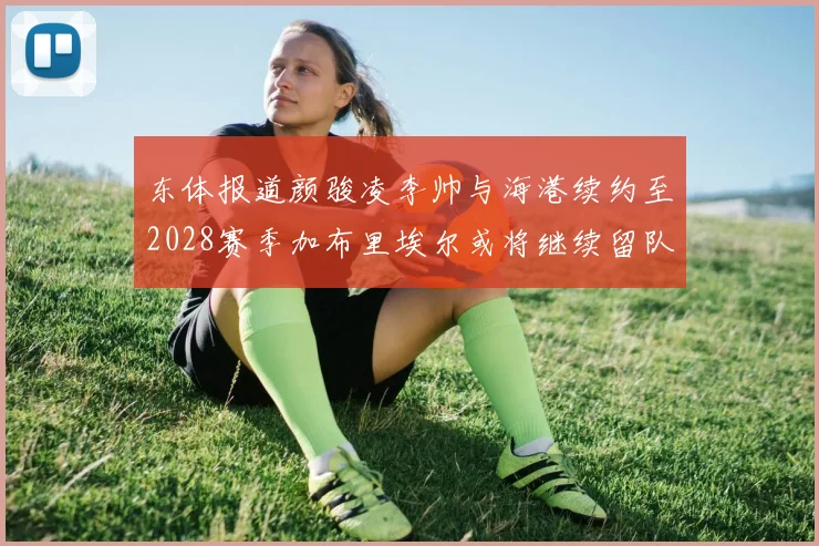 东体报道颜骏凌李帅与海港续约至2028赛季加布里埃尔或将继续留队