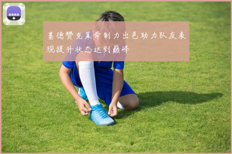 基德赞克莱牵制力出色助力队友表现提升状态达到巅峰