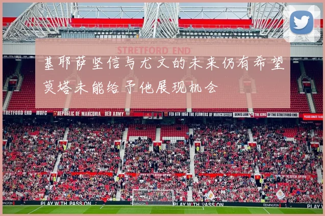 基耶萨坚信与尤文的未来仍有希望莫塔未能给予他展现机会