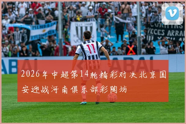 2026年中超第14轮精彩对决北京国安迎战河南俱乐部彩陶坊