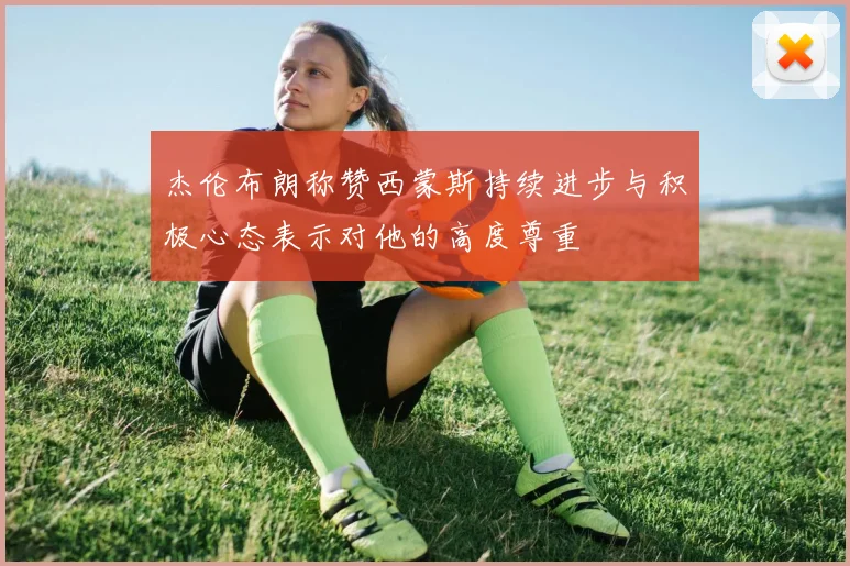 杰伦布朗称赞西蒙斯持续进步与积极心态表示对他的高度尊重