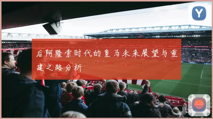 后阿隆索时代的皇马未来展望与重建之路分析