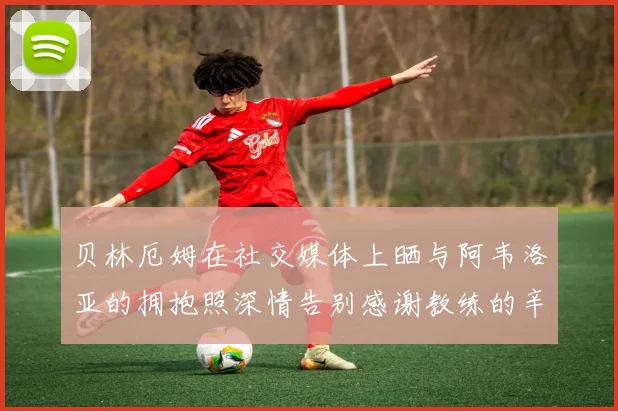 贝林厄姆在社交媒体上晒与阿韦洛亚的拥抱照深情告别感谢教练的辛勤付出