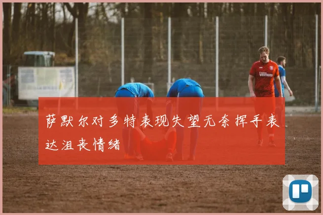 萨默尔对多特表现失望无奈挥手表达沮丧情绪