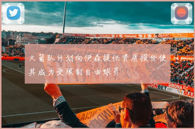 火箭队计划向伊森提供资质报价使其成为受限制自由球员