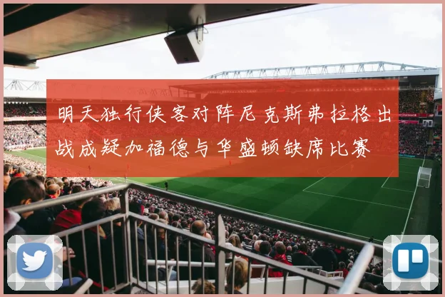 明天独行侠客对阵尼克斯弗拉格出战成疑加福德与华盛顿缺席比赛