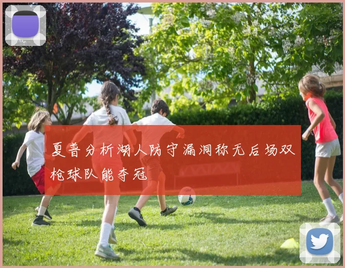 夏普分析湖人防守漏洞称无后场双枪球队能夺冠