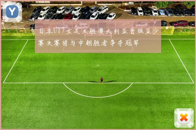 日本U17女足大胜澳大利亚晋级亚少赛决赛将与中朝胜者争夺冠军