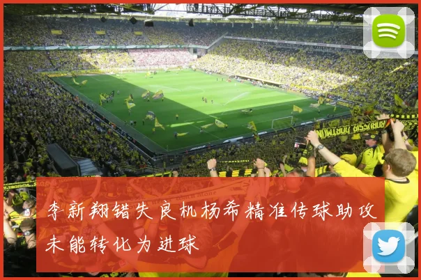 李新翔错失良机杨希精准传球助攻未能转化为进球