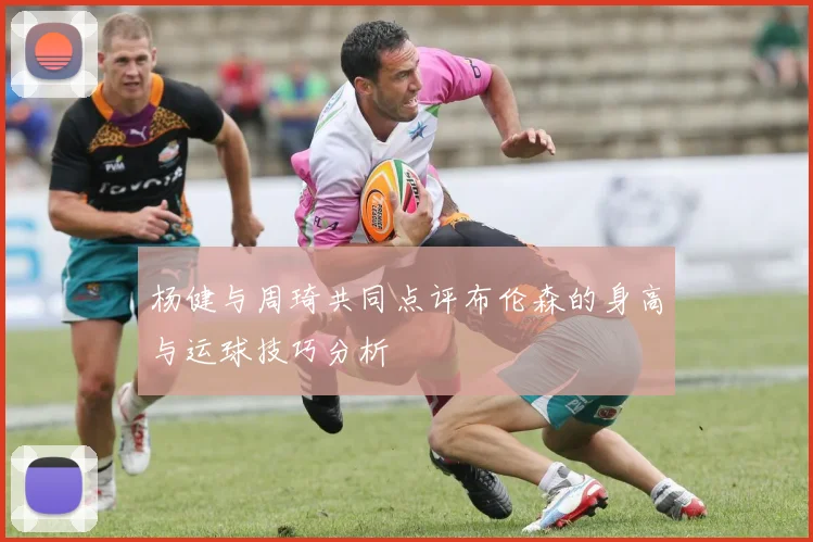 杨健与周琦共同点评布伦森的身高与运球技巧分析