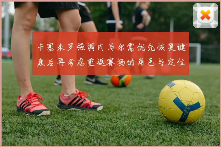 卡塞米罗强调内马尔需优先恢复健康后再考虑重返赛场的角色与定位