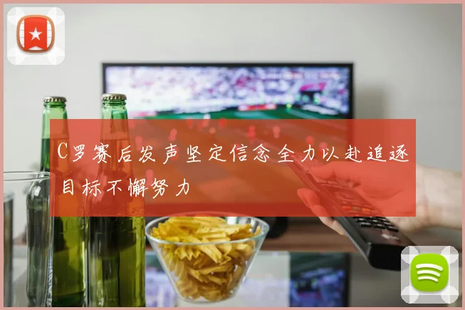 C罗赛后发声坚定信念全力以赴追逐目标不懈努力