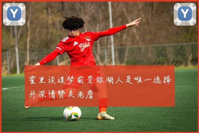 霍里谈追梦前景称湖人是唯一选择并深情赞美老詹
