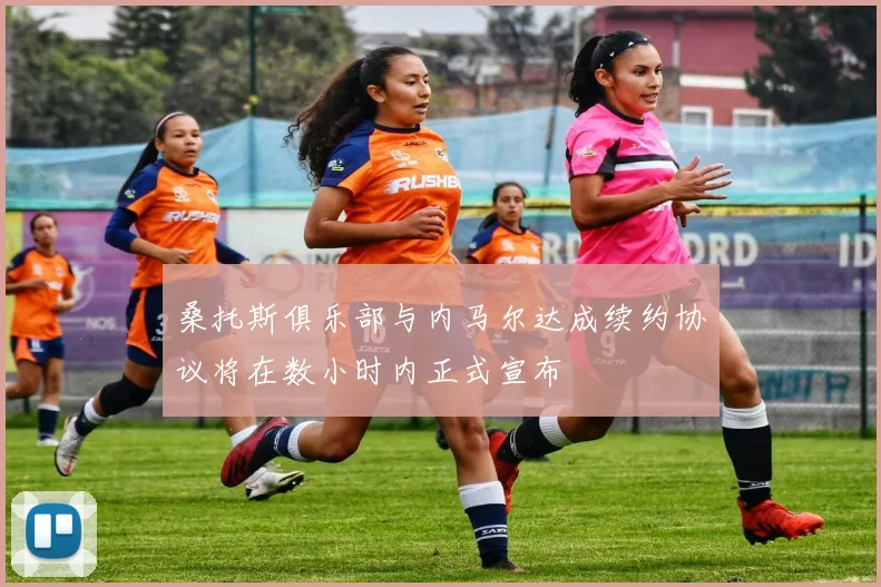 桑托斯俱乐部与内马尔达成续约协议将在数小时内正式宣布