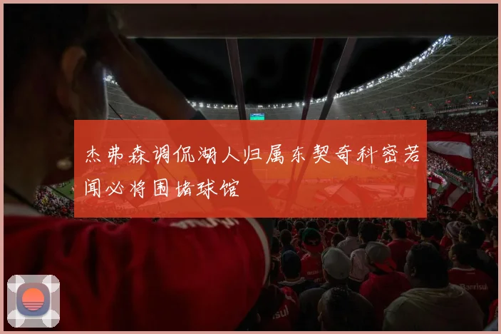 杰弗森调侃湖人归属东契奇科密若闻必将围堵球馆