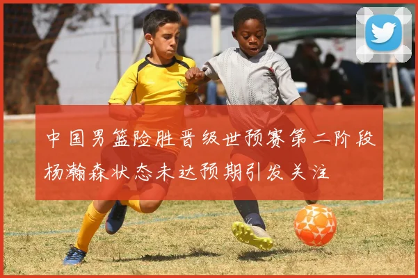 中国男篮险胜晋级世预赛第二阶段杨瀚森状态未达预期引发关注